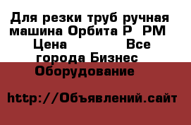 Для резки труб(ручная) машина Орбита-Р, РМ › Цена ­ 80 000 - Все города Бизнес » Оборудование   